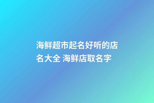 海鲜超市起名好听的店名大全 海鲜店取名字-第1张-店铺起名-玄机派